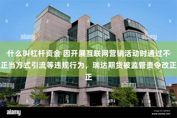 什么叫杠杆资金 因开展互联网营销活动时通过不正当方式引流等违规行为，瑞达期货被监管责令改正