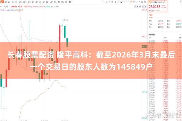 长春股票配资 隆平高科：截至2026年3月末最后一个交易日的股东人数为145849户
