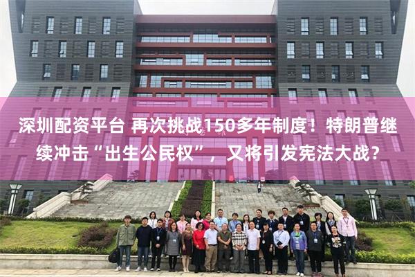 深圳配资平台 再次挑战150多年制度！特朗普继续冲击“出生公民权”，又将引发宪法大战？