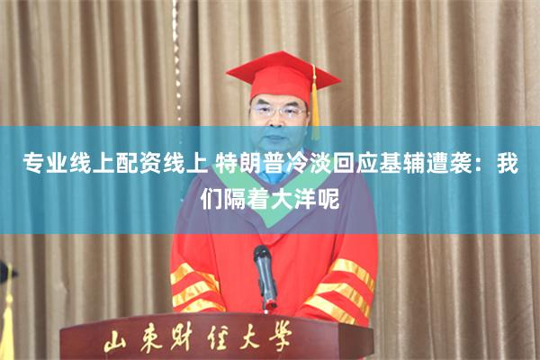 专业线上配资线上 特朗普冷淡回应基辅遭袭：我们隔着大洋呢