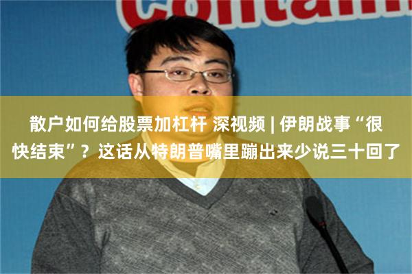 散户如何给股票加杠杆 深视频 | 伊朗战事“很快结束”？这话从特朗普嘴里蹦出来少说三十回了