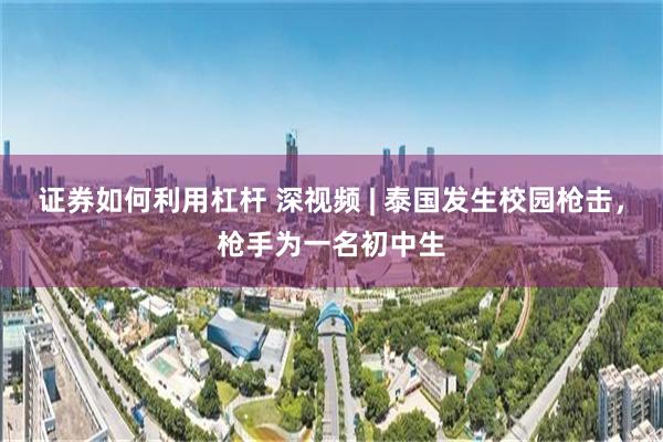 证券如何利用杠杆 深视频 | 泰国发生校园枪击，枪手为一名初中生
