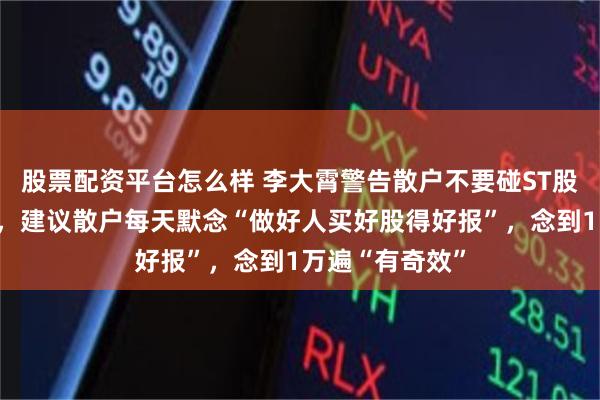 股票配资平台怎么样 李大霄警告散户不要碰ST股：瞧都不要瞧，建议散户每天默念“做好人买好股得好报”，念到1万遍“有奇效”
