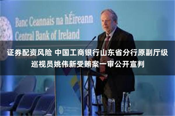 证券配资风险 中国工商银行山东省分行原副厅级巡视员姚伟新受贿案一审公开宣判