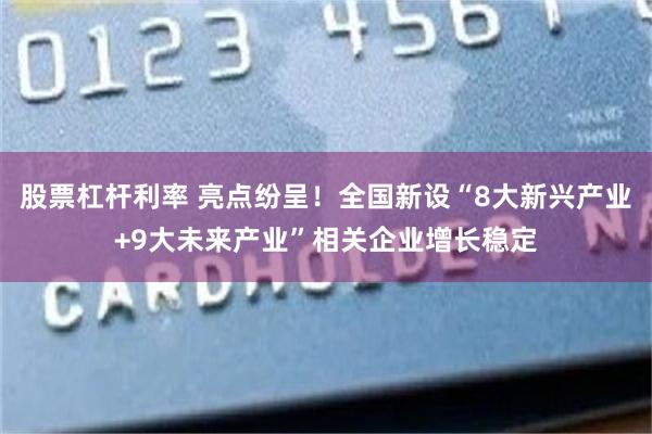 股票杠杆利率 亮点纷呈!全国新设“8大新兴产业+9大未来产业”相关企业增长稳定