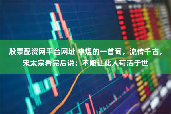 股票配资网平台网址 李煜的一首词，流传千古，宋太宗看完后说：不能让此人苟活于世