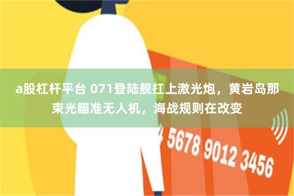 a股杠杆平台 071登陆舰扛上激光炮，黄岩岛那束光瞄准无人机，海战规则在改变