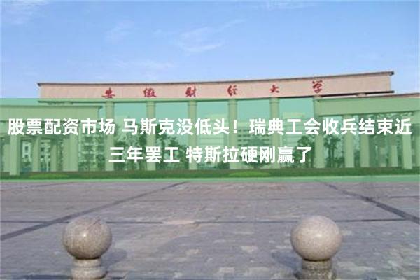 股票配资市场 马斯克没低头！瑞典工会收兵结束近三年罢工 特斯拉硬刚赢了