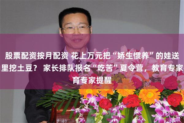 股票配资按月配资 花上万元把“娇生惯养”的娃送进山里挖土豆？ 家长排队报名“吃苦”夏令营，教育专家提醒