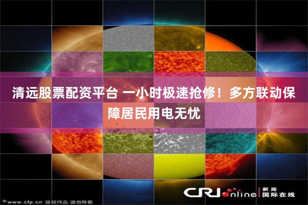 清远股票配资平台 一小时极速抢修！多方联动保障居民用电无忧