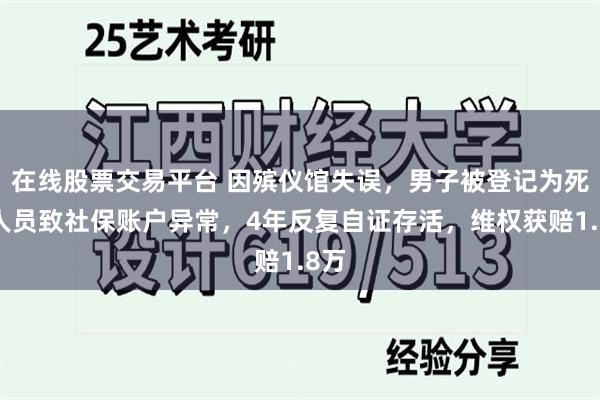 在线股票交易平台 因殡仪馆失误，男子被登记为死亡人员致社保账户异常，4年反复自证存活，维权获赔1.8万