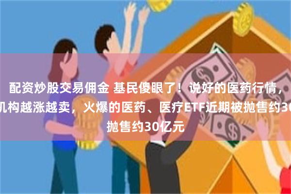 配资炒股交易佣金 基民傻眼了！说好的医药行情，结果机构越涨越卖，火爆的医药、医疗ETF近期被抛售约30亿元