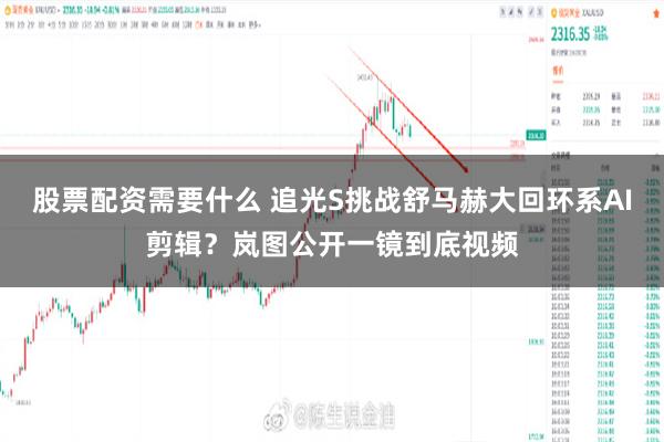 股票配资需要什么 追光S挑战舒马赫大回环系AI剪辑？岚图公开一镜到底视频