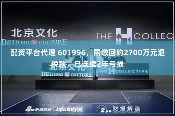 配资平台代理 601996，需缴回约2700万元退税款，已连续2年亏损