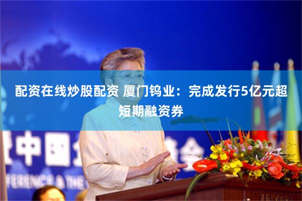 配资在线炒股配资 厦门钨业：完成发行5亿元超短期融资券