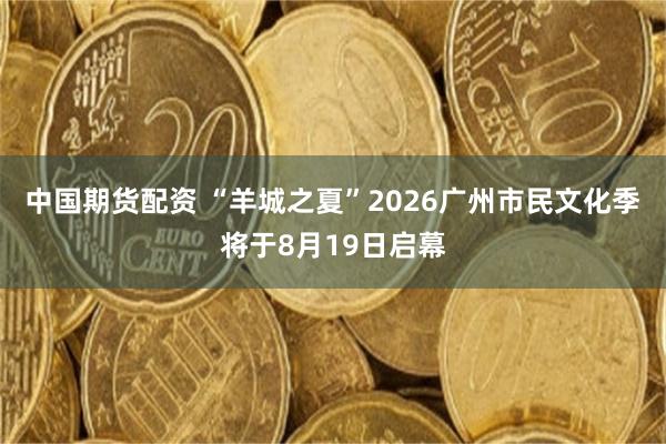 中国期货配资 “羊城之夏”2026广州市民文化季将于8月19日启幕