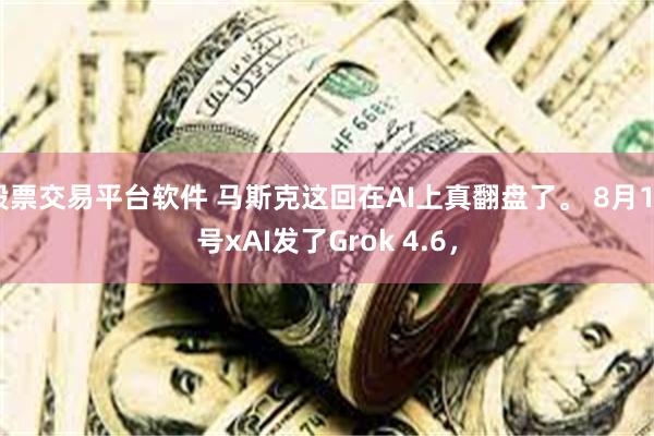 股票交易平台软件 马斯克这回在AI上真翻盘了。 8月12号xAI发了Grok 4.6，