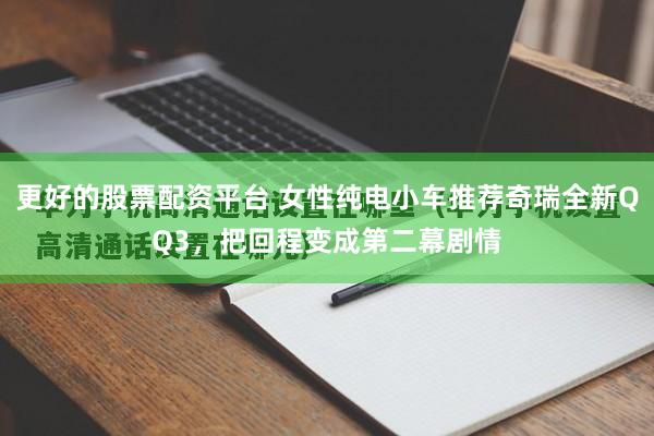 更好的股票配资平台 女性纯电小车推荐奇瑞全新QQ3，把回程变成第二幕剧情
