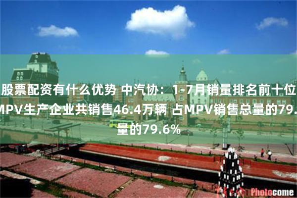 股票配资有什么优势 中汽协：1-7月销量排名前十位的MPV生产企业共销售46.4万辆 占MPV销售总量的79.6%
