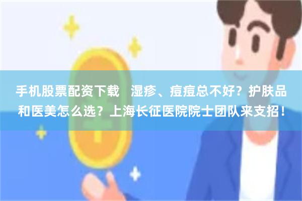 手机股票配资下载   湿疹、痘痘总不好？护肤品和医美怎么选？上海长征医院院士团队来支招！
