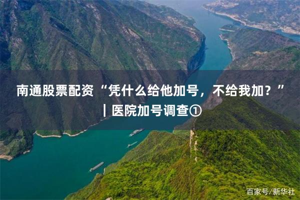 南通股票配资 “凭什么给他加号，不给我加？”｜医院加号调查①