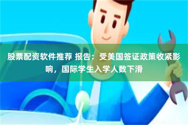 股票配资软件推荐 报告：受美国签证政策收紧影响，国际学生入学人数下滑