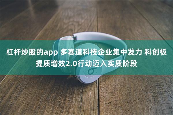 杠杆炒股的app 多赛道科技企业集中发力 科创板提质增效2.0行动迈入实质阶段