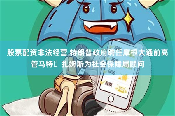 股票配资非法经营 特朗普政府聘任摩根大通前高管马特・扎姆斯为社会保障局顾问