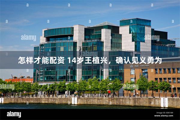 怎样才能配资 14岁王植兴，确认见义勇为