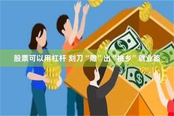 股票可以用杠杆 刻刀“雕”出“桃乡”就业路