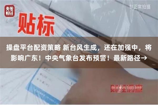 操盘平台配资策略 新台风生成,还在加强中,将影响广东!中央气象台发布预警!最新路径→