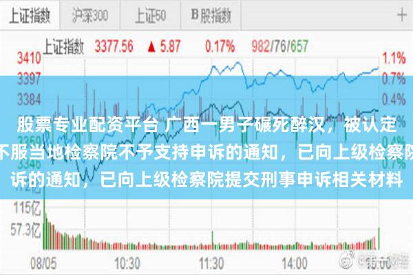 股票专业配资平台 广西一男子碾死醉汉，被认定过失致人死亡；当事人不服当地检察院不予支持申诉的通知，已向上级检察院提交刑事申诉相关材料