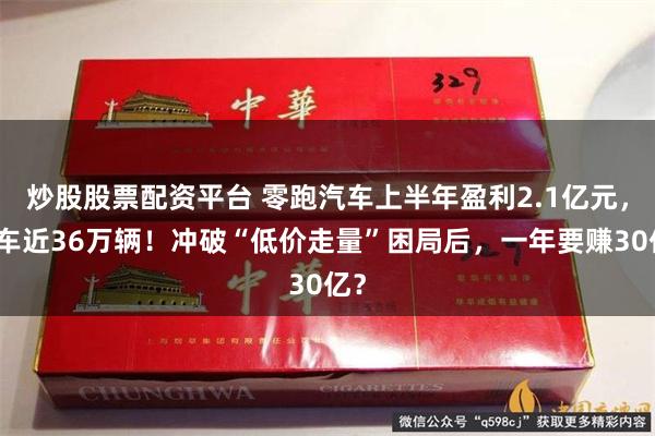 炒股股票配资平台 零跑汽车上半年盈利2.1亿元，卖车近36万辆！冲破“低价走量”困局后，一年要赚30亿？