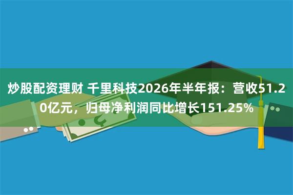 炒股配资理财 千里科技2026年半年报：营收51.20亿元，归母净利润同比增长151.25%