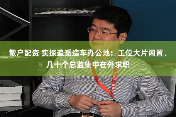 散户配资 实探追觅造车办公地：工位大片闲置、几十个总监集中在外求职