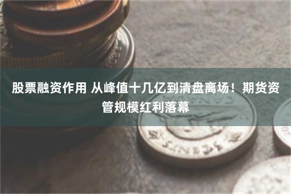 股票融资作用 从峰值十几亿到清盘离场！期货资管规模红利落幕