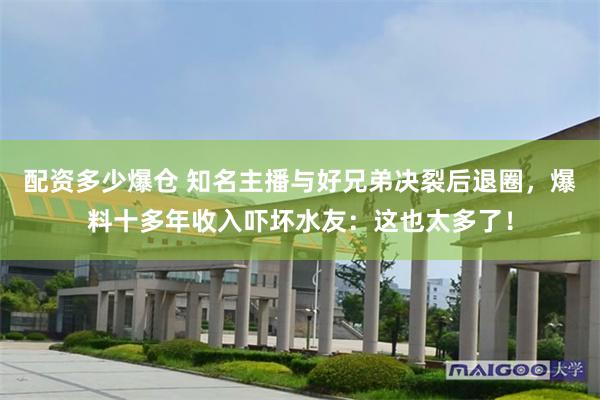 配资多少爆仓 知名主播与好兄弟决裂后退圈，爆料十多年收入吓坏水友：这也太多了！