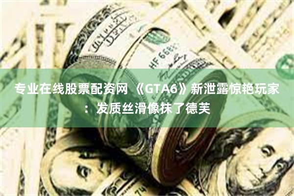 专业在线股票配资网 《GTA6》新泄露惊艳玩家：发质丝滑像抹了德芙