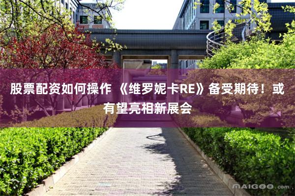 股票配资如何操作 《维罗妮卡RE》备受期待！或有望亮相新展会
