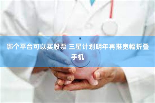 哪个平台可以买股票 三星计划明年再推宽幅折叠手机