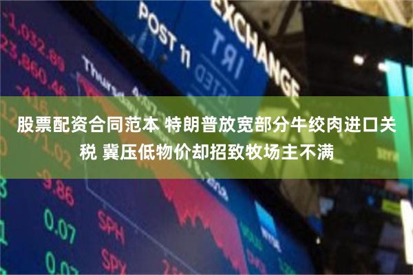 股票配资合同范本 特朗普放宽部分牛绞肉进口关税 冀压低物价却招致牧场主不满