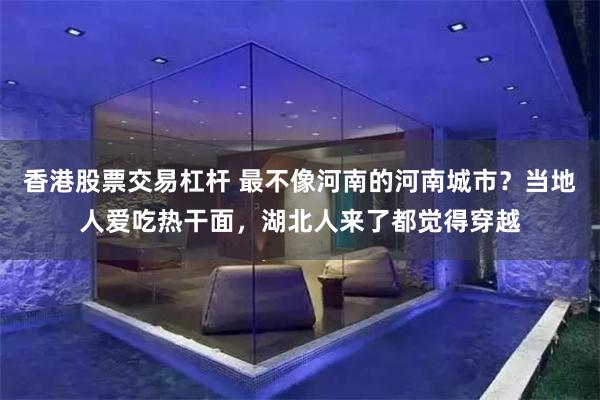 香港股票交易杠杆 最不像河南的河南城市？当地人爱吃热干面，湖北人来了都觉得穿越