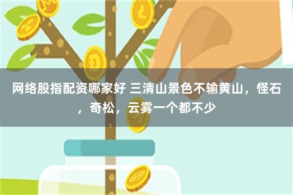 网络股指配资哪家好 三清山景色不输黄山，怪石，奇松，云雾一个都不少