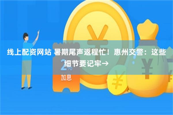 线上配资网站 暑期尾声返程忙！惠州交警：这些细节要记牢→