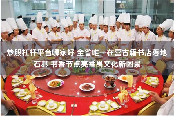 炒股杠杆平台哪家好 全省唯一在营古籍书店落地石碁 书香节点亮番禺文化新图景