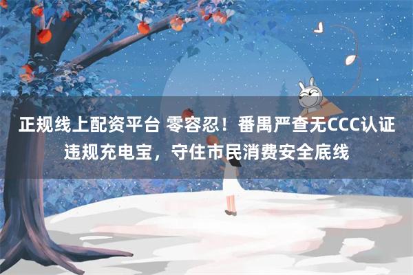 正规线上配资平台 零容忍！番禺严查无CCC认证违规充电宝，守住市民消费安全底线