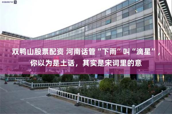 双鸭山股票配资 河南话管“下雨”叫“滴星”，你以为是土话，其实是宋词里的意