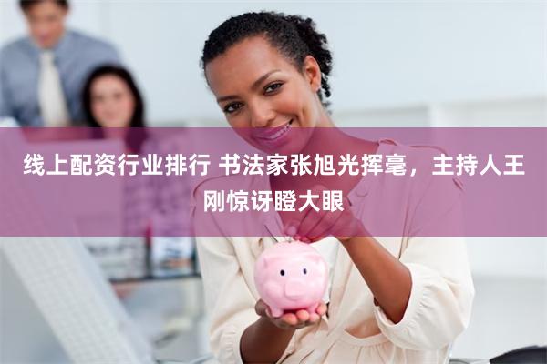 线上配资行业排行 书法家张旭光挥毫，主持人王刚惊讶瞪大眼