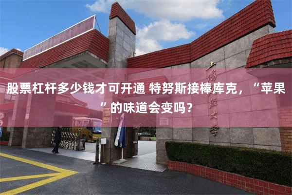 股票杠杆多少钱才可开通 特努斯接棒库克，“苹果”的味道会变吗？
