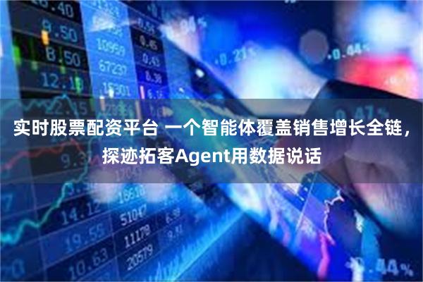 实时股票配资平台 一个智能体覆盖销售增长全链，探迹拓客Agent用数据说话